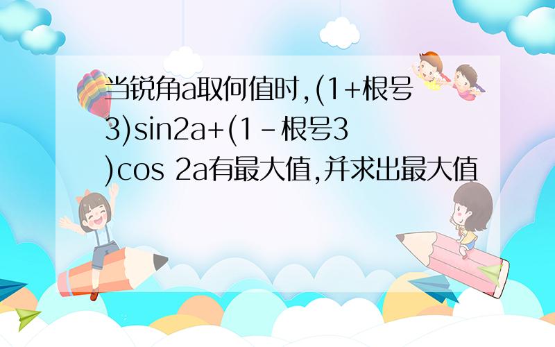 当锐角a取何值时,(1+根号3)sin2a+(1-根号3)cos 2a有最大值,并求出最大值