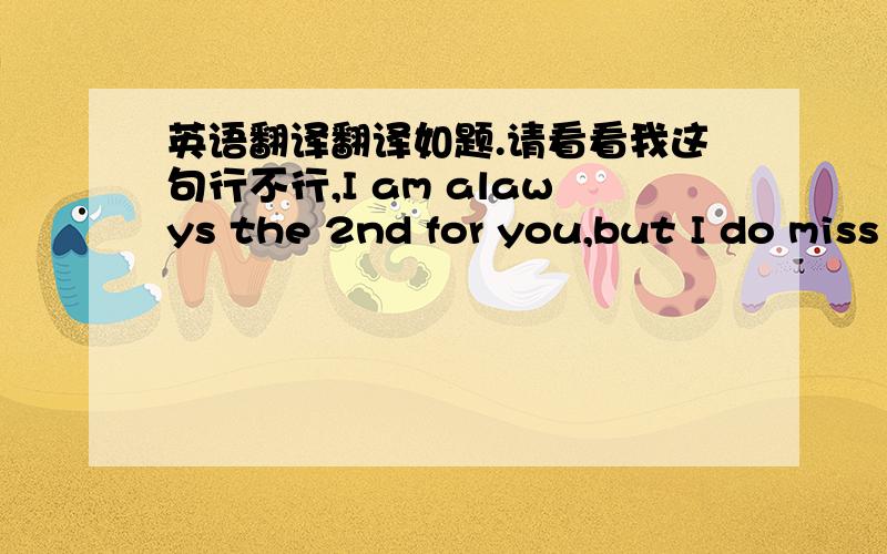 英语翻译翻译如题.请看看我这句行不行,I am alawys the 2nd for you,but I do miss you.应该用for还是用to,请专家修改一下或者翻出一句更有诗意的