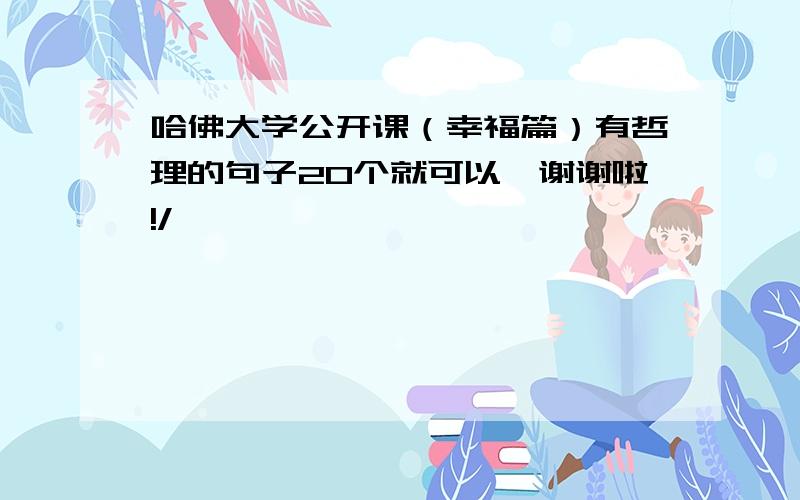 哈佛大学公开课（幸福篇）有哲理的句子20个就可以,谢谢啦!/