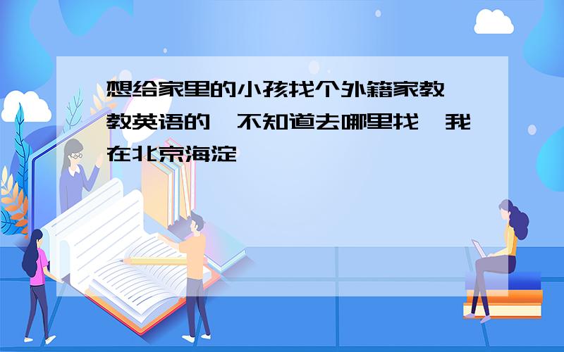 想给家里的小孩找个外籍家教,教英语的,不知道去哪里找,我在北京海淀