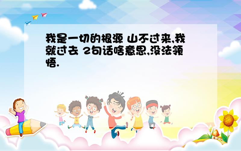 我是一切的根源 山不过来,我就过去 2句话啥意思,没法领悟.