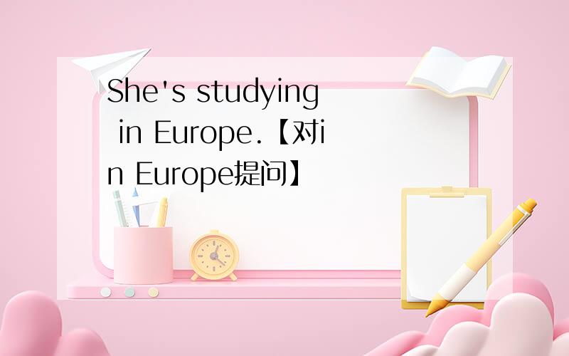 She's studying in Europe.【对in Europe提问】