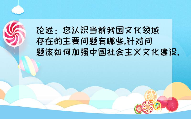 论述：您认识当前我国文化领域存在的主要问题有哪些,针对问题该如何加强中国社会主义文化建设.