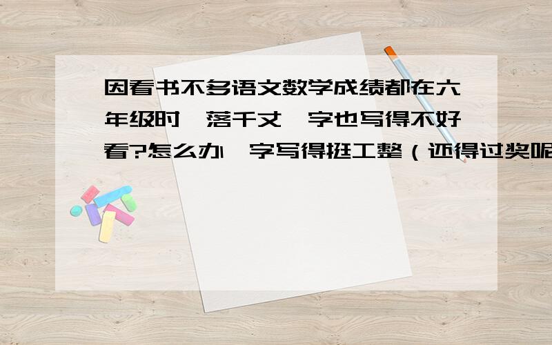 因看书不多语文数学成绩都在六年级时一落千丈,字也写得不好看?怎么办、字写得挺工整（还得过奖呢!）,随着年级增高,成绩是一落千丈,字写得很难看,原来的98分一下落到了85分左右,该怎么