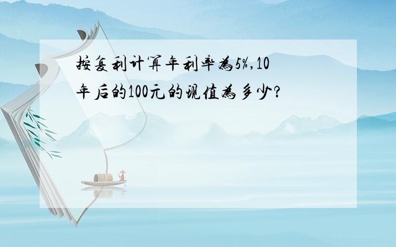 按复利计算年利率为5%,10年后的100元的现值为多少?