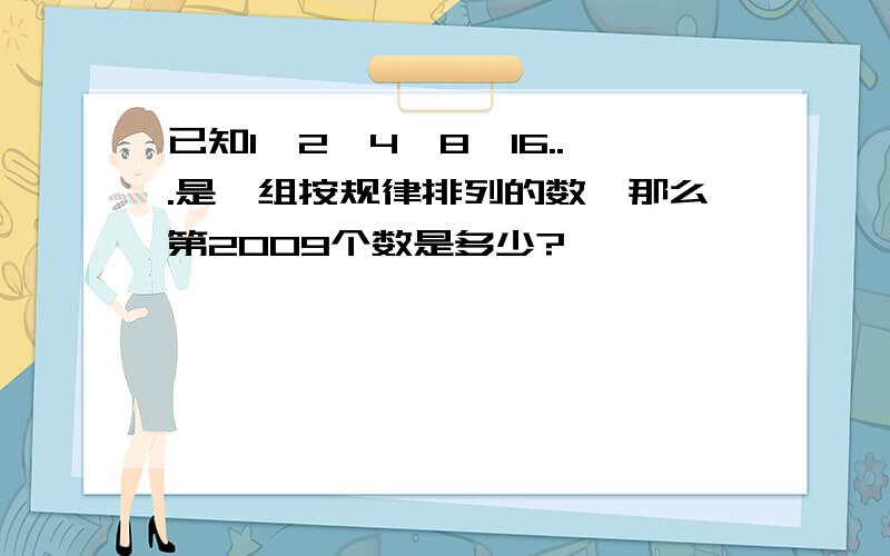 已知1,2,4,8,16...是一组按规律排列的数,那么第2009个数是多少?