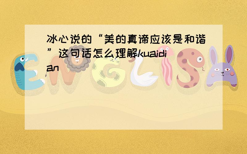 冰心说的“美的真谛应该是和谐”这句话怎么理解kuaidian