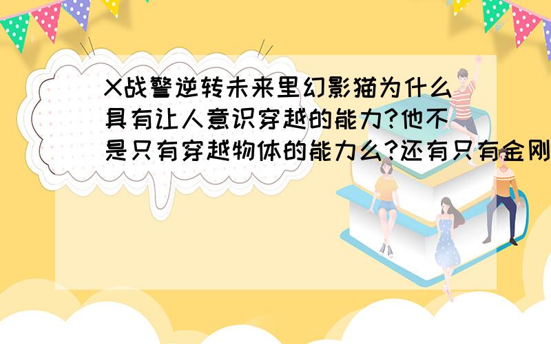 X战警逆转未来里幻影猫为什么具有让人意识穿越的能力?他不是只有穿越物体的能力么?还有只有金刚狼的意识穿越为什么结局其他人的意识也穿越了?世界不是多次元世界么?他把过去改变了