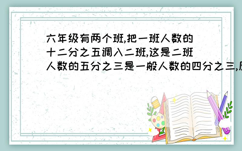 六年级有两个班,把一班人数的十二分之五调入二班,这是二班人数的五分之三是一般人数的四分之三,原来一班占全年级人数的几分之几,你的算式最后一步是x/y=6/5,不知道怎么样变化成“一班