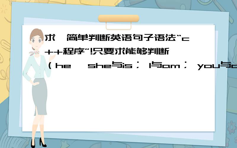 求一简单判断英语句子语法“c++程序”!只要求能够判断 （he ,she与is； I与am； you与are）是否搭配就行.