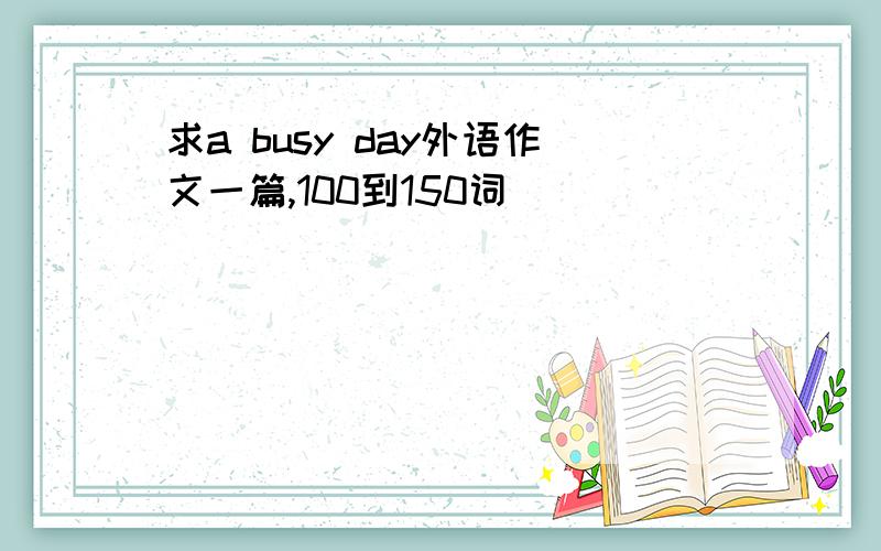 求a busy day外语作文一篇,100到150词