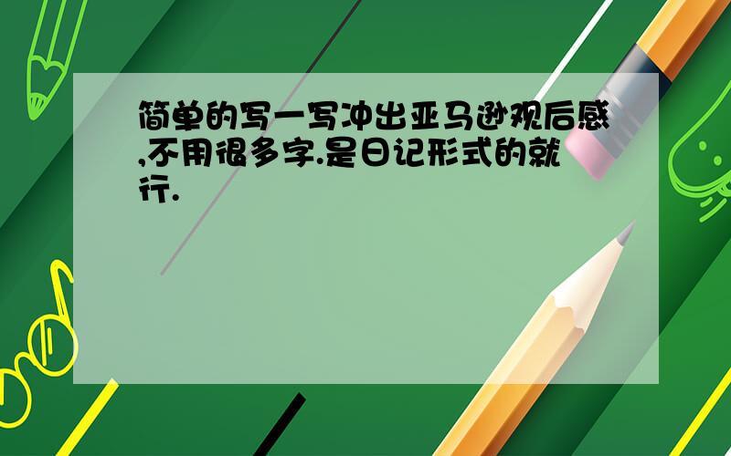 简单的写一写冲出亚马逊观后感,不用很多字.是日记形式的就行.