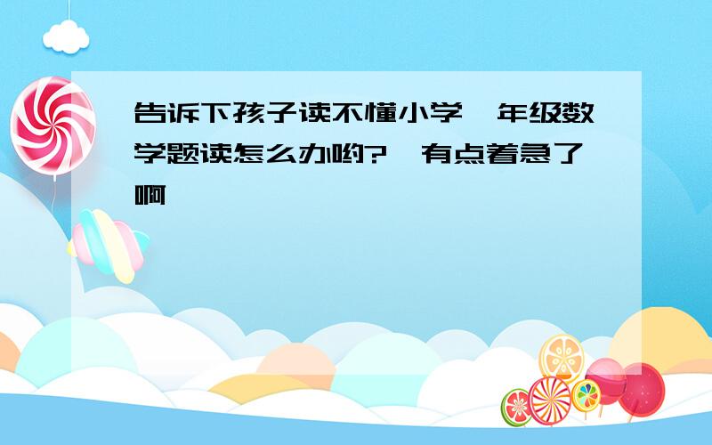 告诉下孩子读不懂小学一年级数学题读怎么办哟?　有点着急了啊,