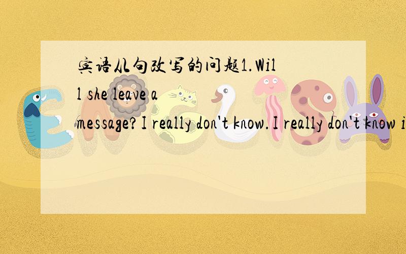 宾语从句改写的问题1.Will she leave a message?I really don't know.I really don't know if she will leave a message.2.His job is to feed the animals.He tells me so.He tells me so his job is to feed the animals3.Which is the highest city in the