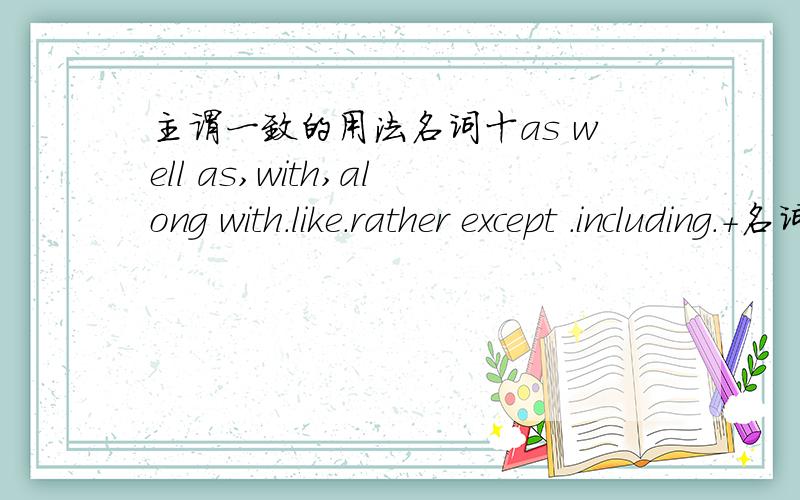 主谓一致的用法名词十as well as,with,along with.like.rather except .including.＋名词.,这个用法,麻烦给些例句!