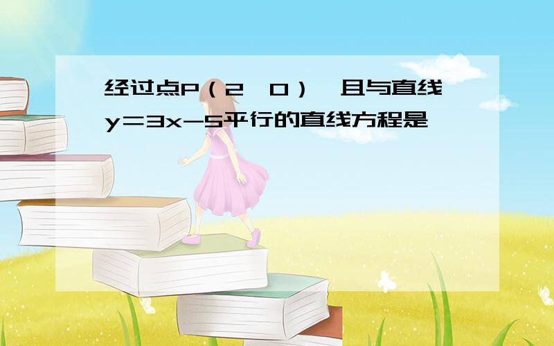 经过点P（2,0）,且与直线y＝3x-5平行的直线方程是