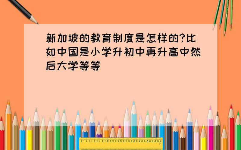 新加坡的教育制度是怎样的?比如中国是小学升初中再升高中然后大学等等