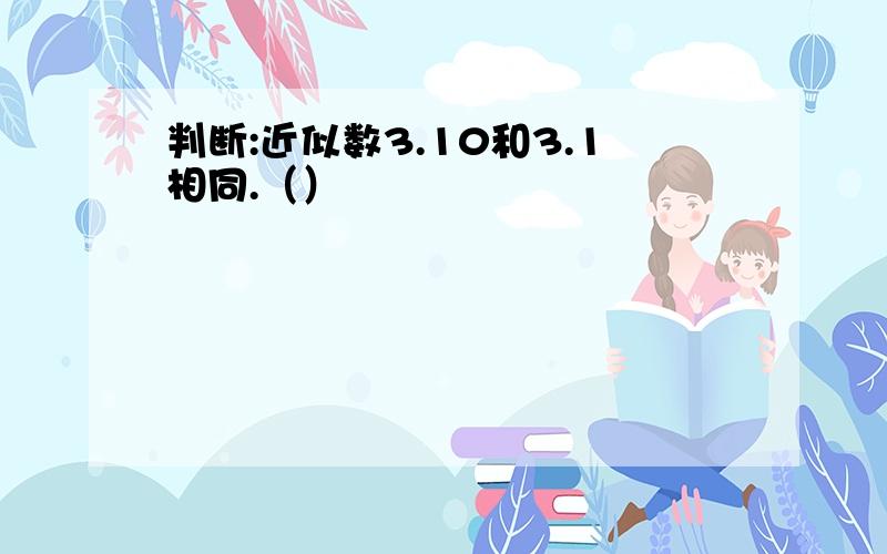 判断:近似数3.10和3.1相同.（）