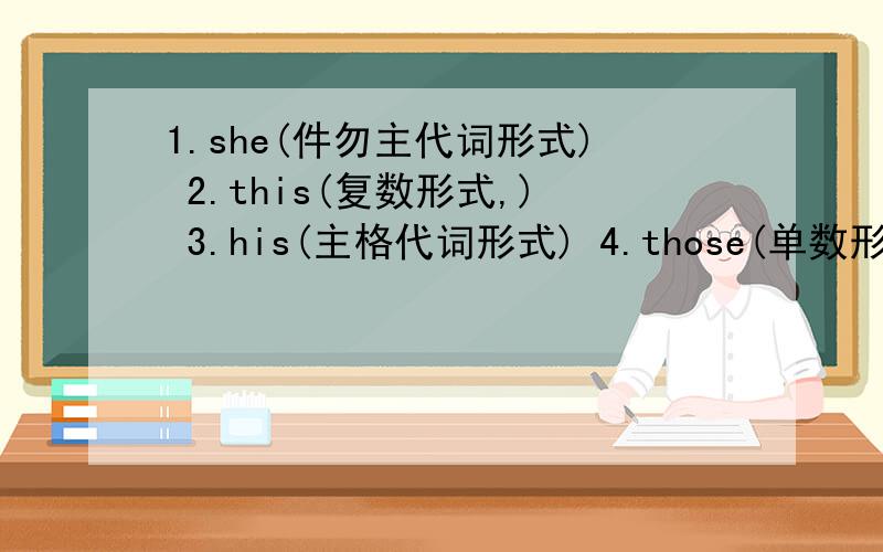 1.she(件勿主代词形式) 2.this(复数形式,) 3.his(主格代词形式) 4.those(单数形式) 5big(反义词形式) 6are not(缩写形式)