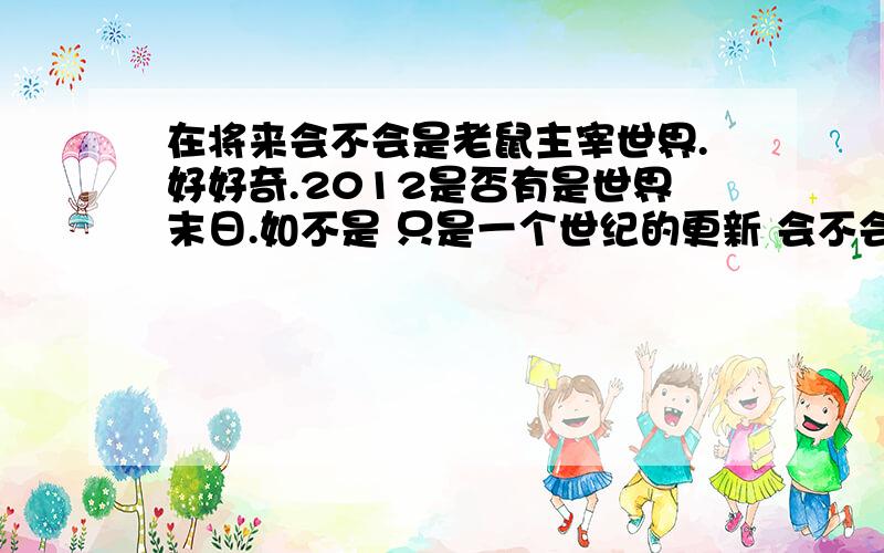 在将来会不会是老鼠主宰世界.好好奇.2012是否有是世界末日.如不是 只是一个世纪的更新 会不会成为老鼠的世界呢.自我疑问.请大家帮忙揭开我的疑惑.