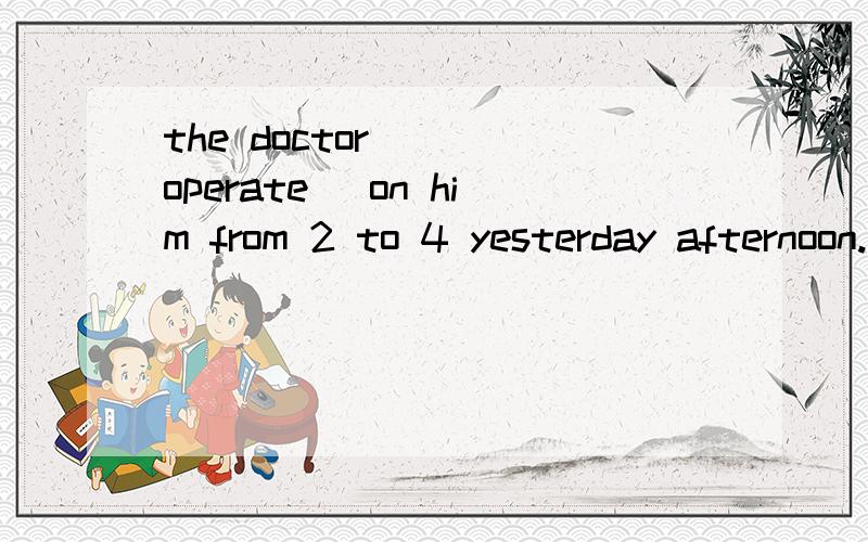 the doctor __(operate) on him from 2 to 4 yesterday afternoon.是填“has operated”还是“had operated”?