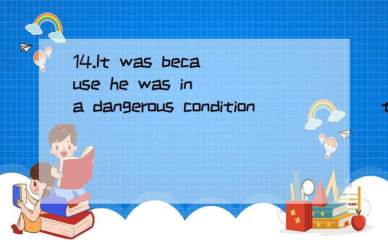 14.It was because he was in a dangerous condition ______ the doctor decided to operate on him.A.that B.so thatC.so D.in which