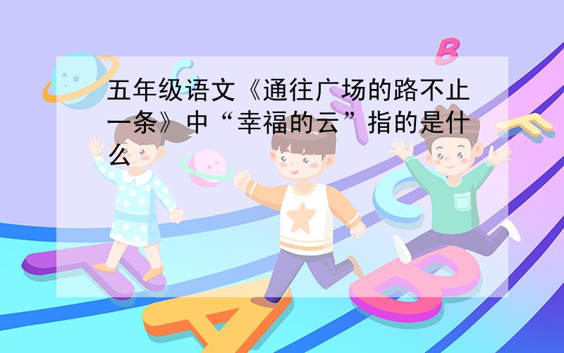 五年级语文《通往广场的路不止一条》中“幸福的云”指的是什么