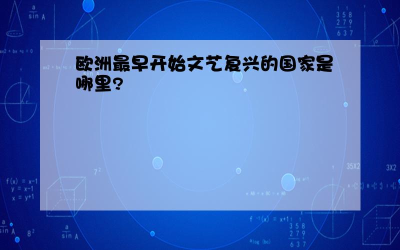 欧洲最早开始文艺复兴的国家是哪里?