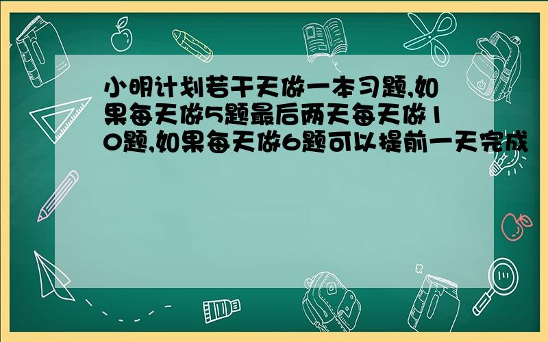 小明计划若干天做一本习题,如果每天做5题最后两天每天做10题,如果每天做6题可以提前一天完成