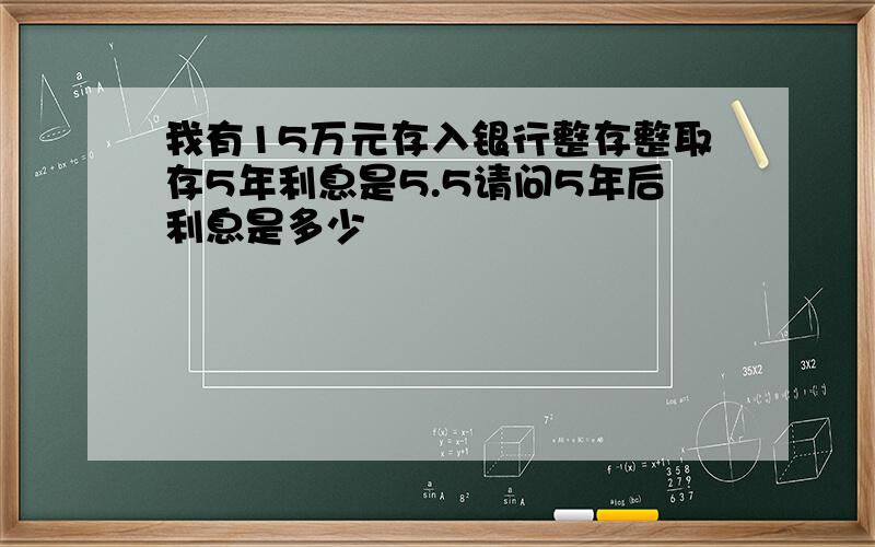 我有15万元存入银行整存整取存5年利息是5.5请问5年后利息是多少