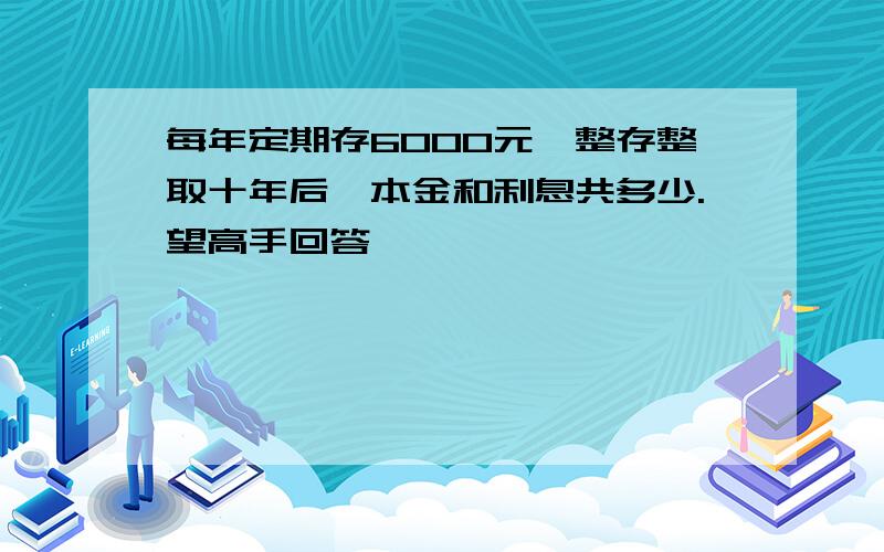 每年定期存6000元,整存整取十年后,本金和利息共多少.望高手回答,