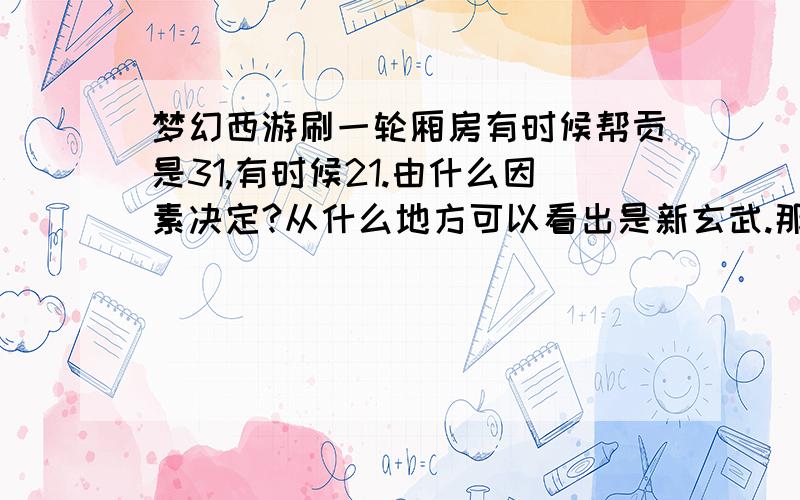 梦幻西游刷一轮厢房有时候帮贡是31,有时候21.由什么因素决定?从什么地方可以看出是新玄武.那为什么帮主不能一直把新的开着,费什么东西或有什么限制.从什么地方可以看出是新玄武.那为