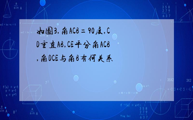 如图3,角ACB=90度,CD垂直AB,CE平分角ACB,角DCE与角B有何关系