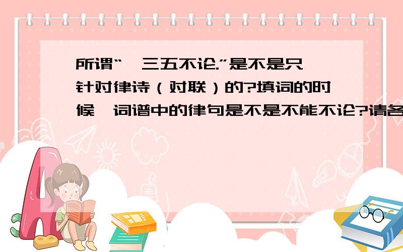 所谓“一三五不论.”是不是只针对律诗（对联）的?填词的时候,词谱中的律句是不是不能不论?请各位高手仅就“格律”论“格律”.哪些意境,意义,或不可以辞害意的,在这里就不讨论了.