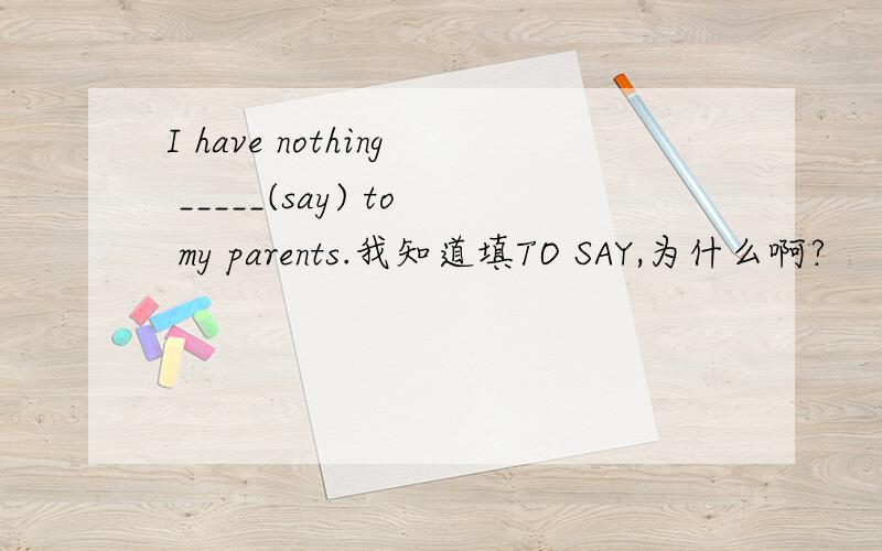 I have nothing _____(say) to my parents.我知道填TO SAY,为什么啊?