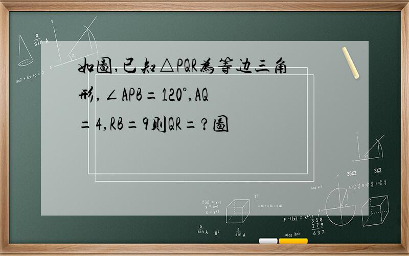 如图,已知△PQR为等边三角形,∠APB=120°,AQ=4,RB=9则QR=?图