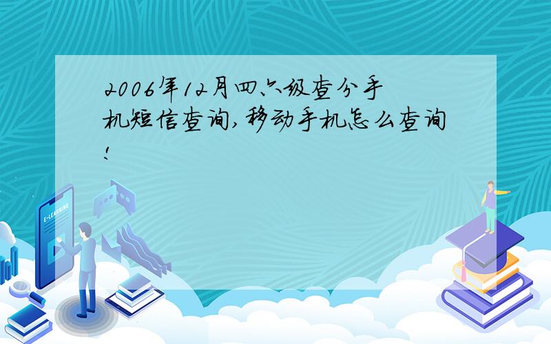 2006年12月四六级查分手机短信查询,移动手机怎么查询!