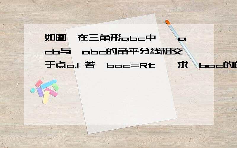 如图,在三角形abc中,∠acb与∠abc的角平分线相交于点o.1 若∠bac=Rt∠,求∠boc的的度数