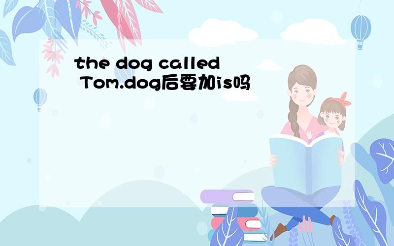the dog called Tom.dog后要加is吗