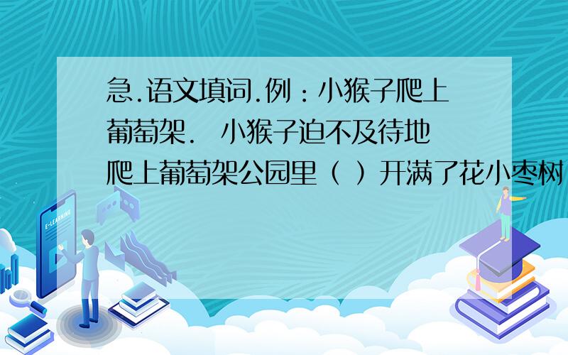 急.语文填词.例：小猴子爬上葡萄架.  小猴子迫不及待地爬上葡萄架公园里（ ）开满了花小枣树（ ） 结出了枣子