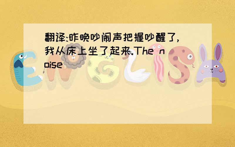 翻译:昨晚吵闹声把握吵醒了,我从床上坐了起来.The noise_________________in bed last night