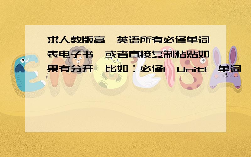 求人教版高一英语所有必修单词表电子书,或者直接复制粘贴如果有分开,比如：必修1,Unit1,单词,Unit2,单词,就这样下去,