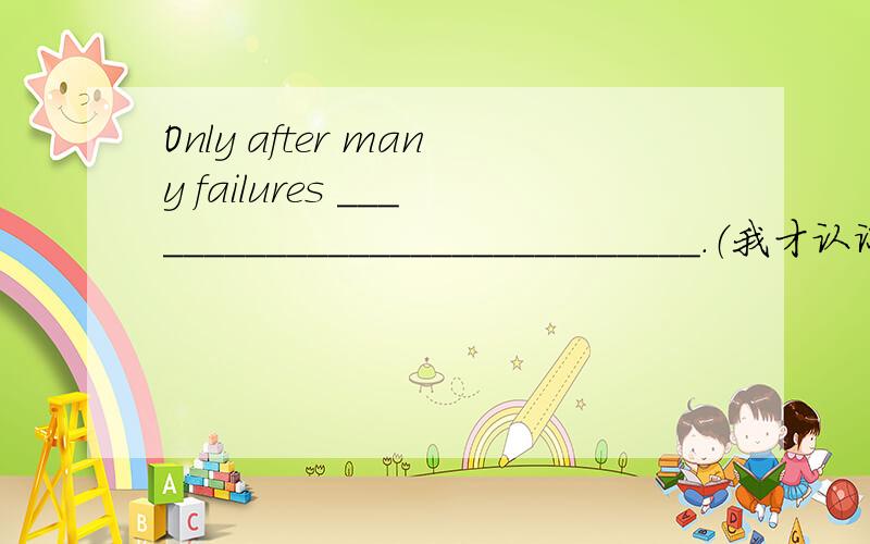 Only after many failures _____________________________.（我才认识到仅凭运气是不能成功的）