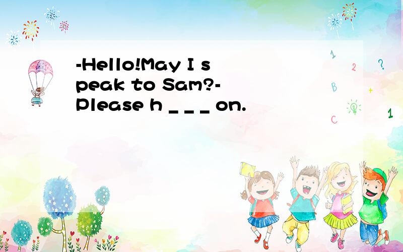 -Hello!May I speak to Sam?- Please h _ _ _ on.