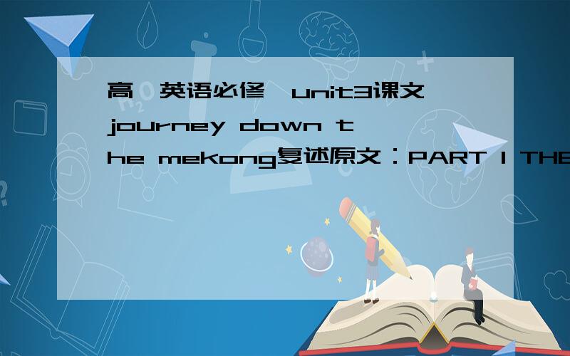 高一英语必修一unit3课文journey down the mekong复述原文：PART 1 THE DREAM AND THE PLANMy name is Wang Kun.Ever since middle school,my sister Wang Wei and I have dreamed about taking a great bike trip.Two years ago she bought an expensive