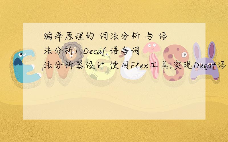 编译原理的 词法分析 与 语法分析1.Decaf 语言词法分析器设计 使用Flex工具,实现Decaf语言词法分析工作,对Decaf语言编写的源程序从左至右逐个字符进行扫描,产生一个单词序列.2.Decaf 语言语法