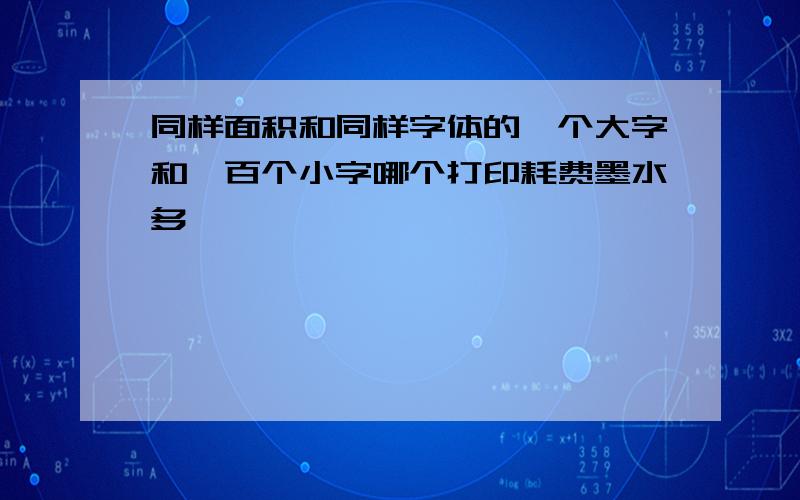 同样面积和同样字体的一个大字和一百个小字哪个打印耗费墨水多