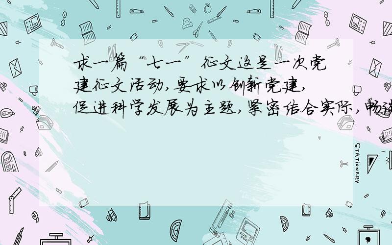 求一篇“七一”征文这是一次党建征文活动,要求以创新党建,促进科学发展为主题,紧密结合实际,畅谈对党的建设和科学发展的认识与理解,以及推进科学发展的探索与思考,也可以围绕回顾党