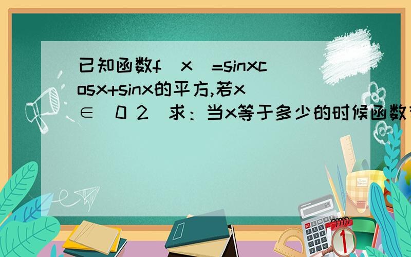 已知函数f（x）=sinxcosx+sinx的平方,若x∈[0 2]求：当x等于多少的时候函数有最大值!