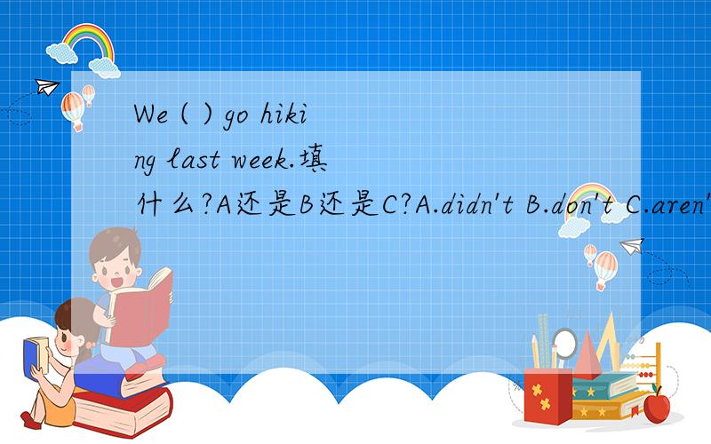 We ( ) go hiking last week.填什么?A还是B还是C?A.didn't B.don't C.aren't